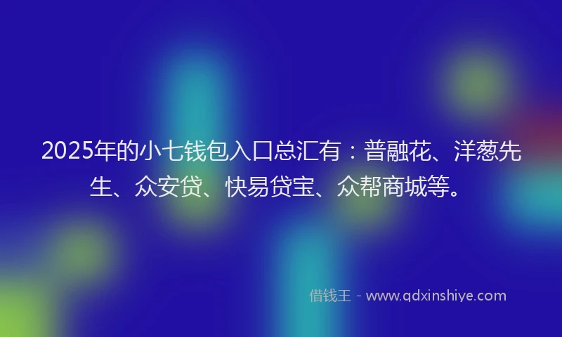 2025年的小七钱包入口总汇有：普融花、洋葱先生、众安贷、快易贷宝、众帮商城等。