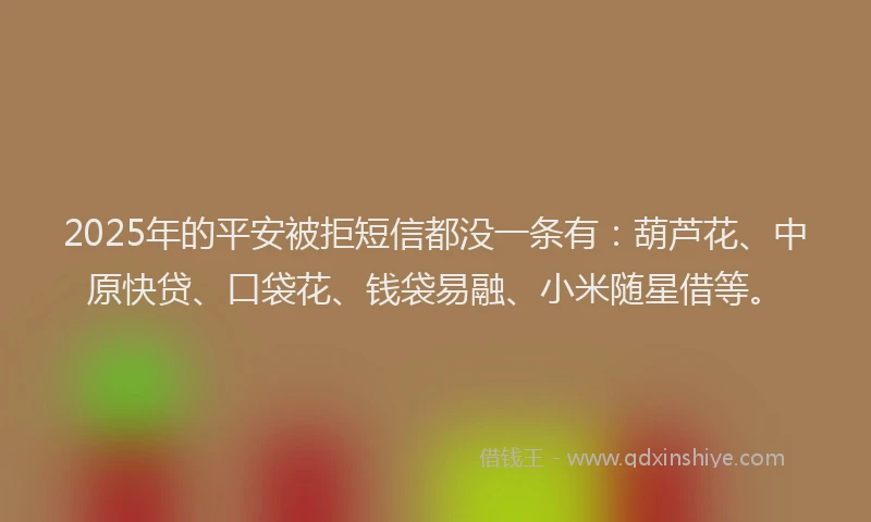 2025年的平安被拒短信都没一条有：葫芦花、中原快贷、口袋花、钱袋易融、小米随星借等。