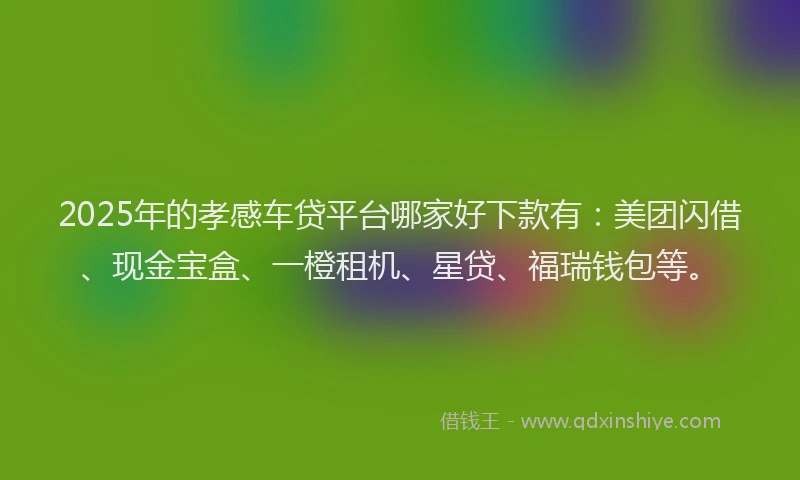 2025年的孝感车贷平台哪家好下款有：美团闪借、现金宝盒、一橙租机、星贷、福瑞钱包等。