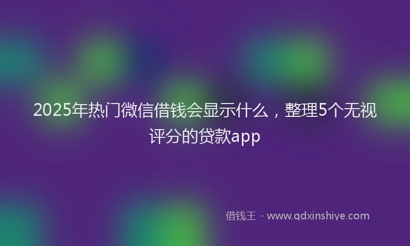 2025年热门微信借钱会显示什么，整理5个无视评分的贷款app