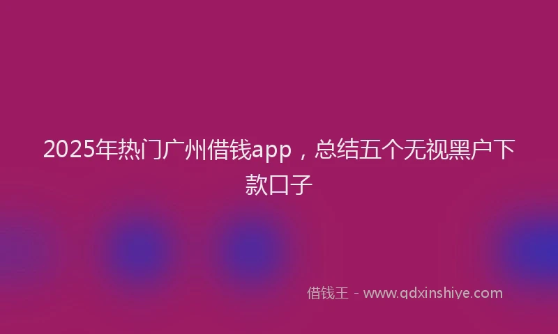 2025年热门广州借钱app，总结五个无视黑户下款口子