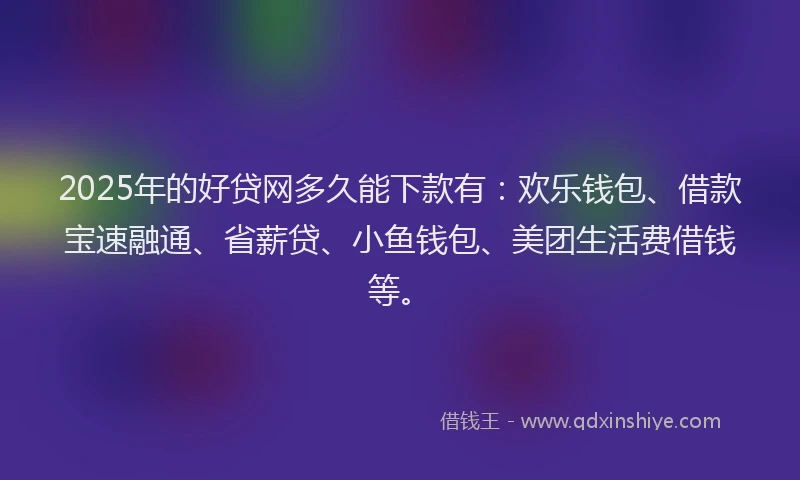 2025年的好贷网多久能下款有：欢乐钱包、借款宝速融通、省薪贷、小鱼钱包、美团生活费借钱等。