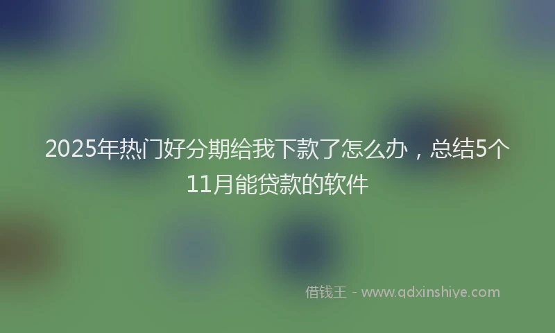 2025年热门好分期给我下款了怎么办，总结5个11月能贷款的软件