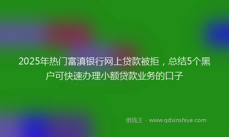 2025年热门富滇银行网上贷款被拒，总结5个黑户可快速办理小额贷款业务的口子