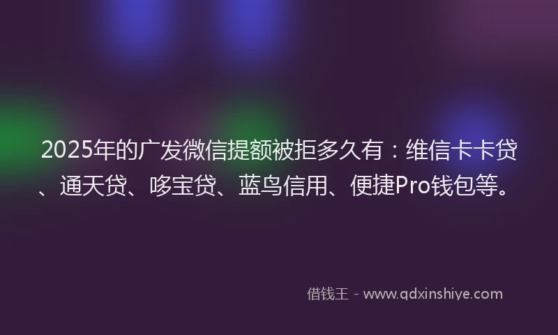 2025年的广发微信提额被拒多久有：维信卡卡贷、通天贷、哆宝贷、蓝鸟信用、便捷Pro钱包等。