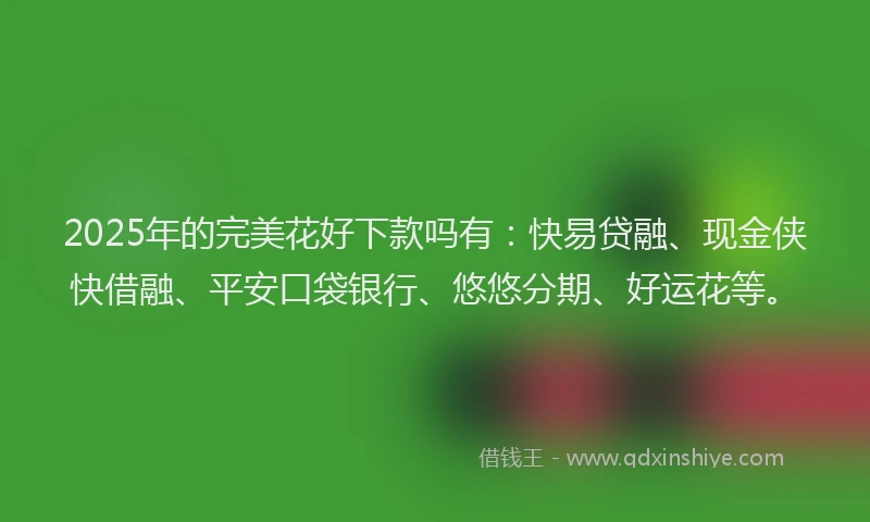 2025年的完美花好下款吗有：快易贷融、现金侠快借融、平安口袋银行、悠悠分期、好运花等。