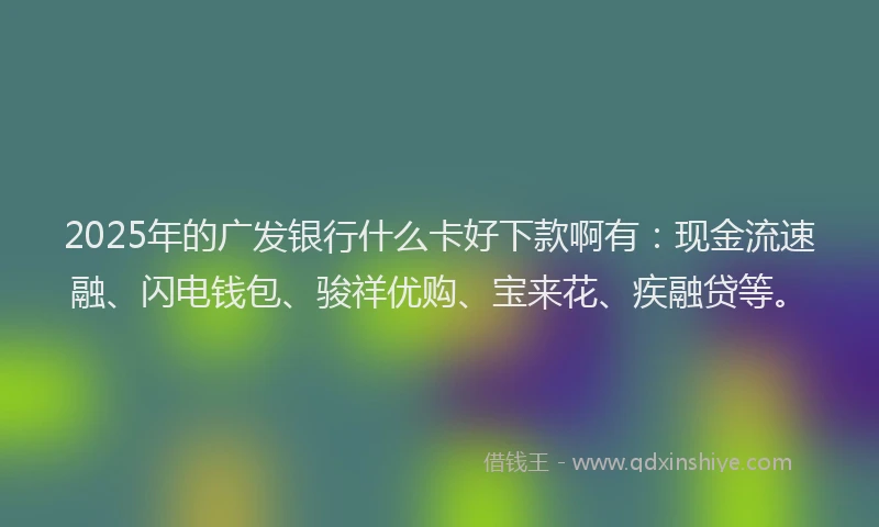 2025年的广发银行什么卡好下款啊有：现金流速融、闪电钱包、骏祥优购、宝来花、疾融贷等。