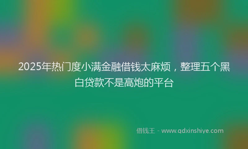 2025年热门度小满金融借钱太麻烦，整理五个黑白贷款不是高炮的平台