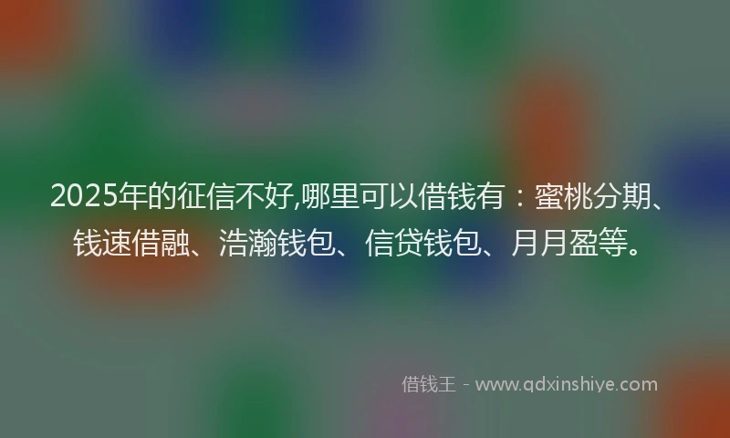 2025年的征信不好,哪里可以借钱有：蜜桃分期、钱速借融、浩瀚钱包、信贷钱包、月月盈等。