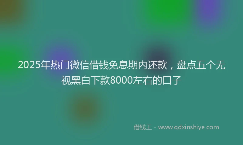 2025年热门微信借钱免息期内还款，盘点五个无视黑白下款8000左右的口子