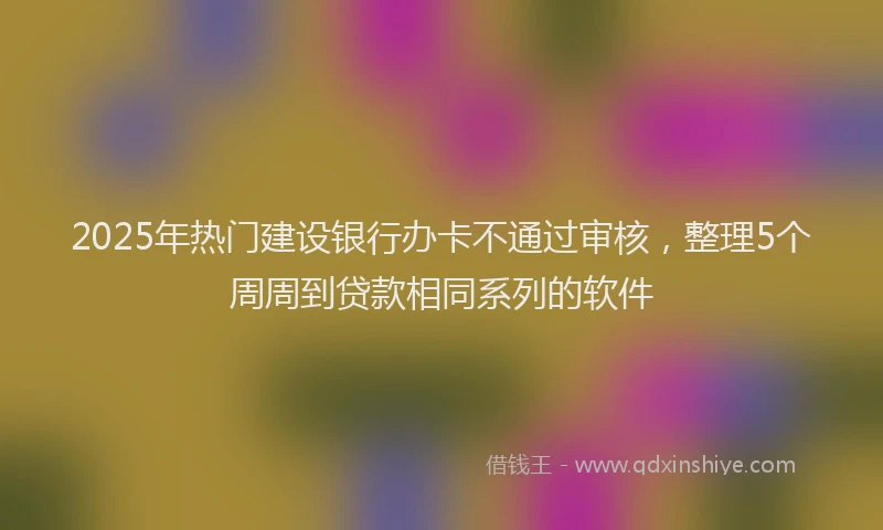 2025年热门建设银行办卡不通过审核，整理5个周周到贷款相同系列的软件