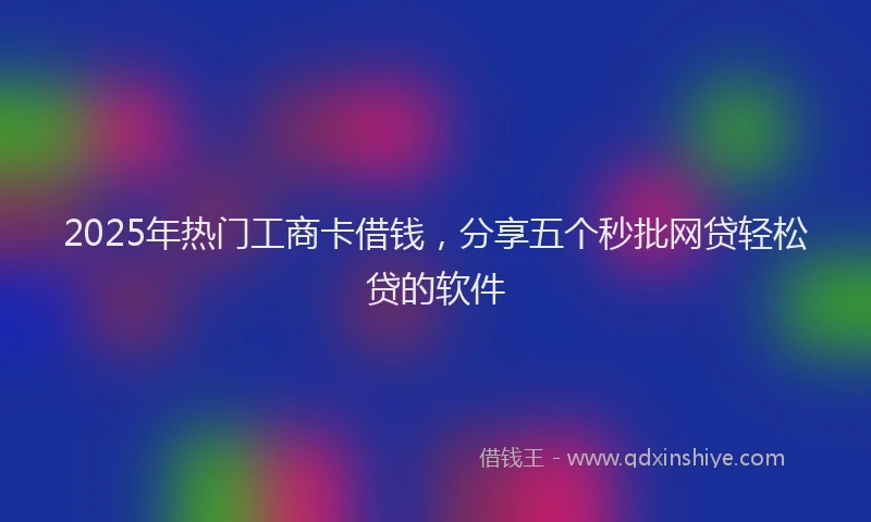 2025年热门工商卡借钱，分享五个秒批网贷轻松贷的软件