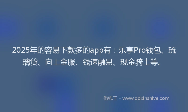 2025年的容易下款多的app有：乐享Pro钱包、琉璃贷、向上金服、钱速融易、现金骑士等。