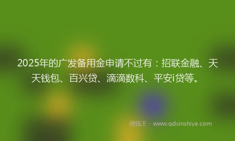 2025年的广发备用金申请不过有：招联金融、天天钱包、百兴贷、滴滴数科、平安i贷等。