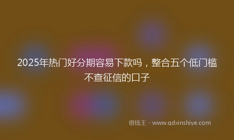 2025年热门好分期容易下款吗，整合五个低门槛不查征信的口子