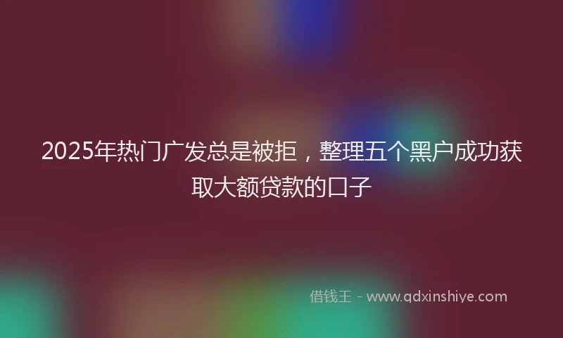 2025年热门广发总是被拒，整理五个黑户成功获取大额贷款的口子