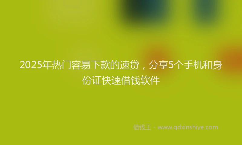 2025年热门容易下款的速贷，分享5个手机和身份证快速借钱软件