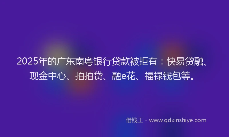 2025年的广东南粤银行贷款被拒有：快易贷融、现金中心、拍拍贷、融e花、福禄钱包等。