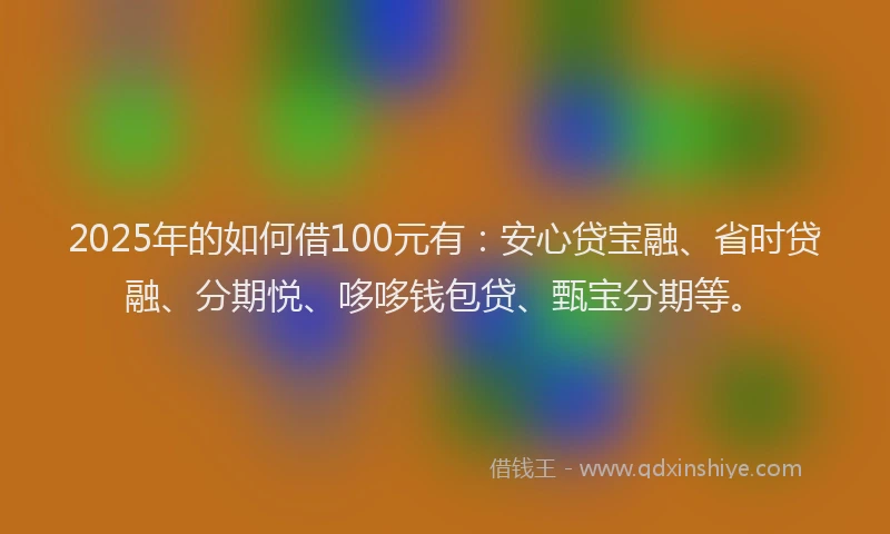 2025年的如何借100元有：安心贷宝融、省时贷融、分期悦、哆哆钱包贷、甄宝分期等。