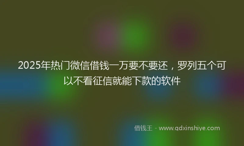 2025年热门微信借钱一万要不要还，罗列五个可以不看征信就能下款的软件