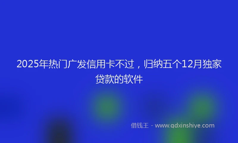 2025年热门广发信用卡不过，归纳五个12月独家贷款的软件