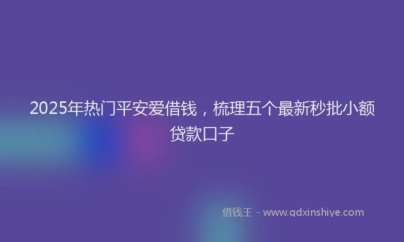 2025年热门平安爱借钱，梳理五个最新秒批小额贷款口子