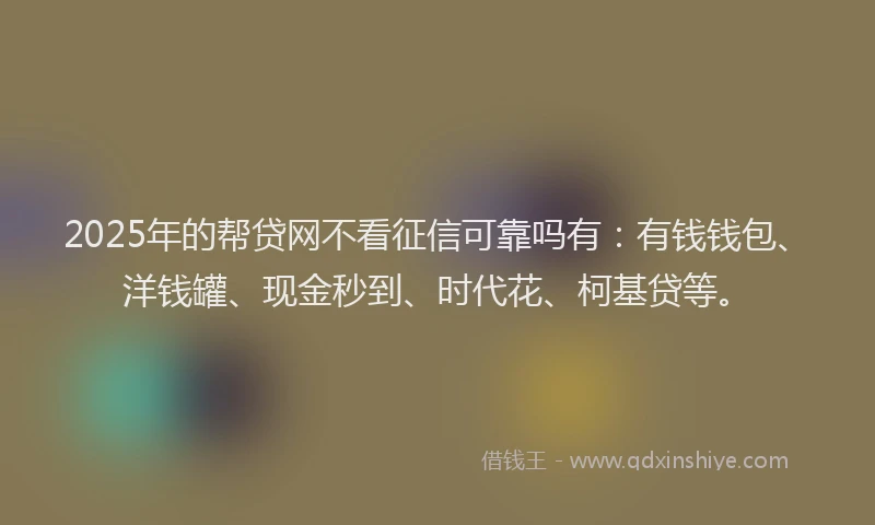 2025年的帮贷网不看征信可靠吗有：有钱钱包、洋钱罐、现金秒到、时代花、柯基贷等。