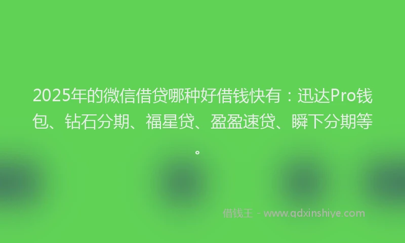 2025年的微信借贷哪种好借钱快有：迅达Pro钱包、钻石分期、福星贷、盈盈速贷、瞬下分期等。