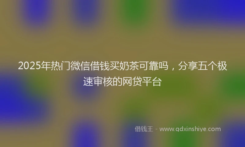 2025年热门微信借钱买奶茶可靠吗，分享五个极速审核的网贷平台