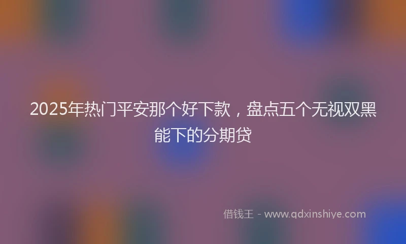 2025年热门平安那个好下款，盘点五个无视双黑能下的分期贷