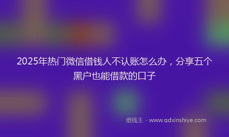 2025年热门微信借钱人不认账怎么办，分享五个黑户也能借款的口子