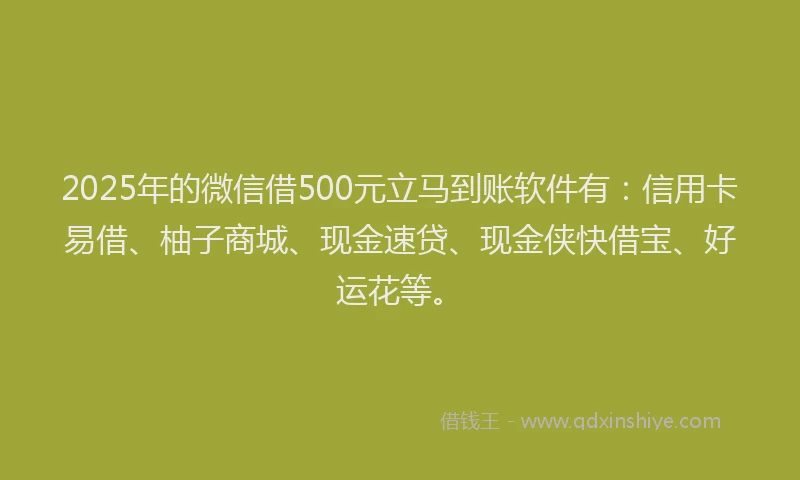2025年的微信借500元立马到账软件有：信用卡易借、柚子商城、现金速贷、现金侠快借宝、好运花等。