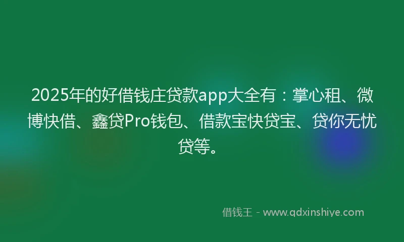 2025年的好借钱庄贷款app大全有：掌心租、微博快借、鑫贷Pro钱包、借款宝快贷宝、贷你无忧贷等。