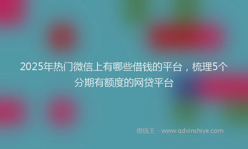 2025年热门微信上有哪些借钱的平台，梳理5个分期有额度的网贷平台