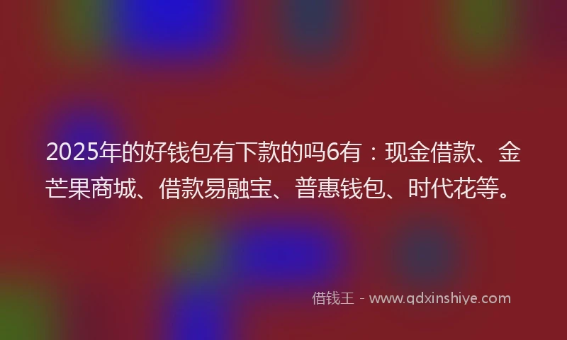 2025年的好钱包有下款的吗6有：现金借款、金芒果商城、借款易融宝、普惠钱包、时代花等。
