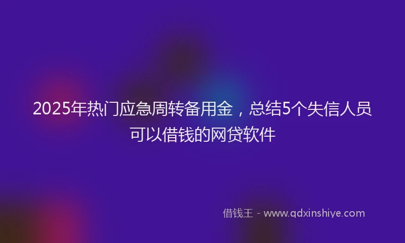 2025年热门应急周转备用金，总结5个失信人员可以借钱的网贷软件