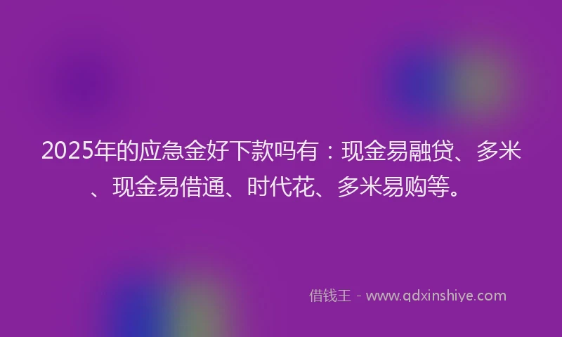 2025年的应急金好下款吗有：现金易融贷、多米、现金易借通、时代花、多米易购等。