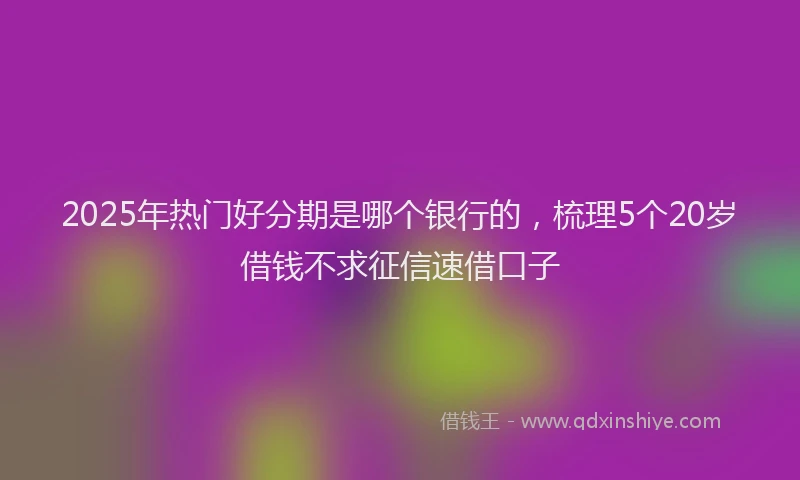 2025年热门好分期是哪个银行的，梳理5个20岁借钱不求征信速借口子