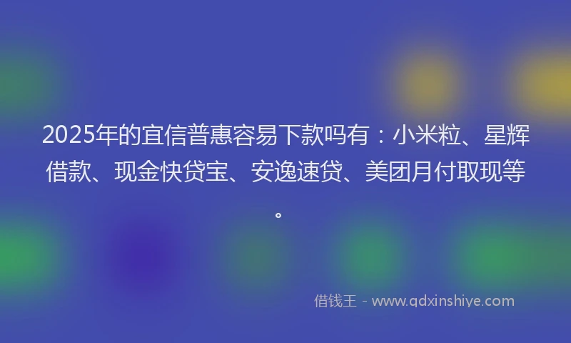 2025年的宜信普惠容易下款吗有：小米粒、星辉借款、现金快贷宝、安逸速贷、美团月付取现等。