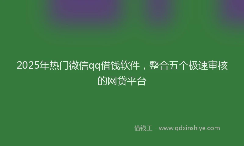2025年热门微信qq借钱软件，整合五个极速审核的网贷平台