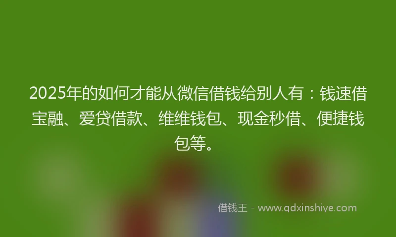 2025年的如何才能从微信借钱给别人有：钱速借宝融、爱贷借款、维维钱包、现金秒借、便捷钱包等。
