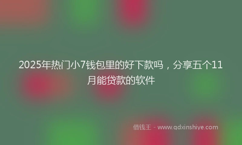 2025年热门小7钱包里的好下款吗，分享五个11月能贷款的软件