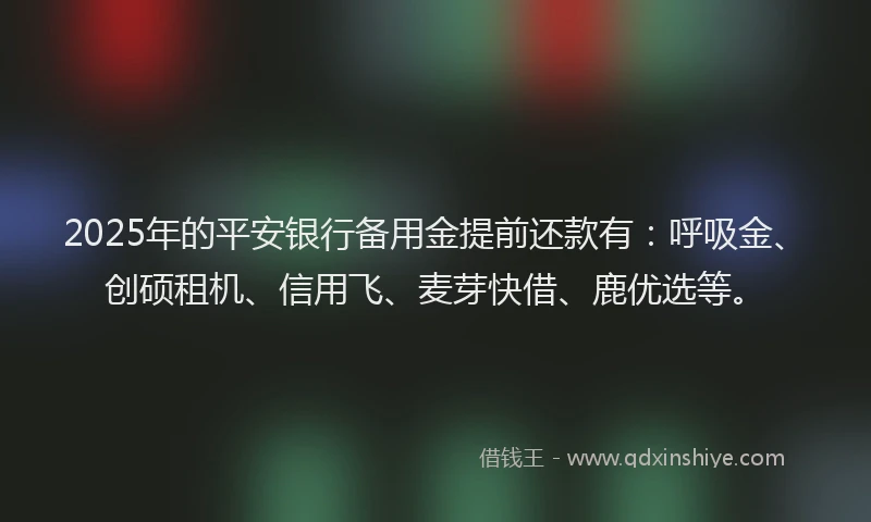 2025年的平安银行备用金提前还款有：呼吸金、创硕租机、信用飞、麦芽快借、鹿优选等。