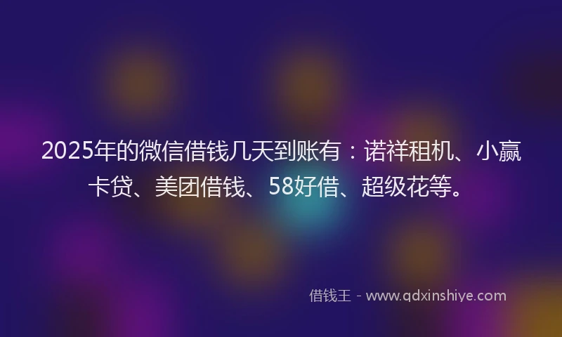 2025年的微信借钱几天到账有：诺祥租机、小赢卡贷、美团借钱、58好借、超级花等。