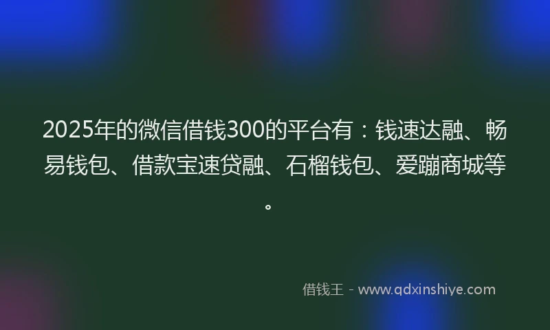 2025年的微信借钱300的平台有：钱速达融、畅易钱包、借款宝速贷融、石榴钱包、爱蹦商城等。