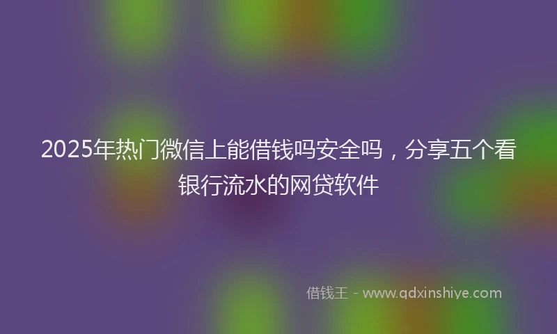 2025年热门微信上能借钱吗安全吗，分享五个看银行流水的网贷软件