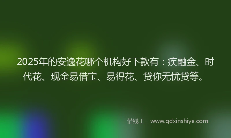 2025年的安逸花哪个机构好下款有：疾融金、时代花、现金易借宝、易得花、贷你无忧贷等。