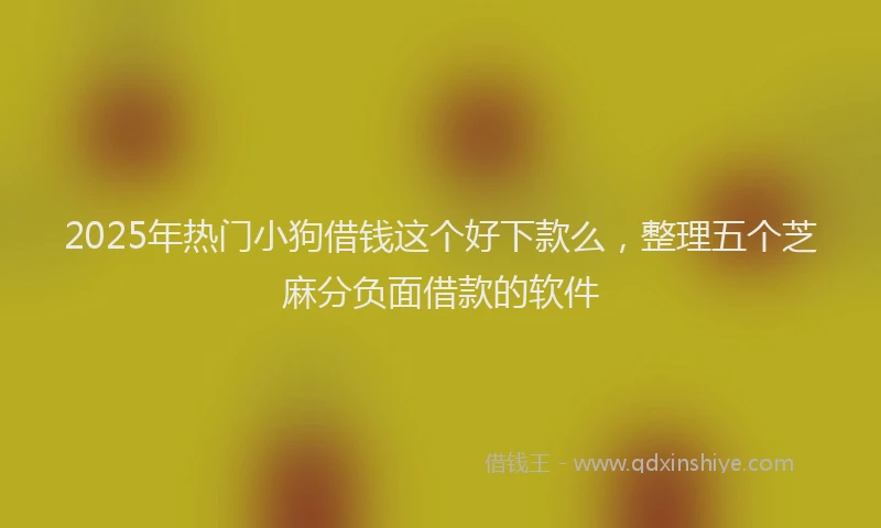 2025年热门小狗借钱这个好下款么，整理五个芝麻分负面借款的软件
