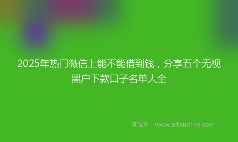 2025年热门微信上能不能借到钱，分享五个无视黑户下款口子名单大全