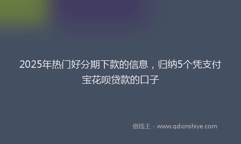 2025年热门好分期下款的信息，归纳5个凭支付宝花呗贷款的口子